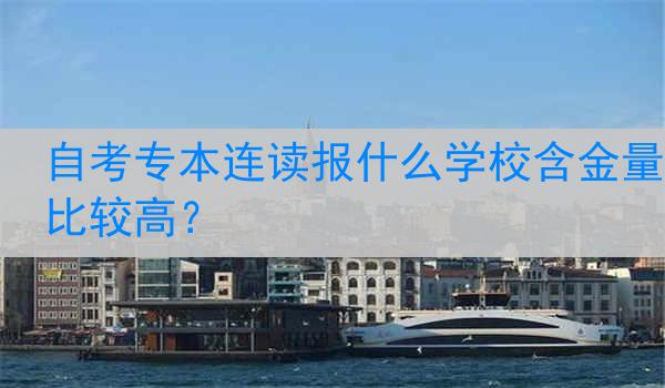 自考专本连读报什么学校含金量比较高？