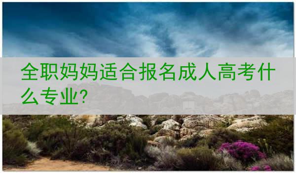 全职妈妈适合报名成人高考什么专业?