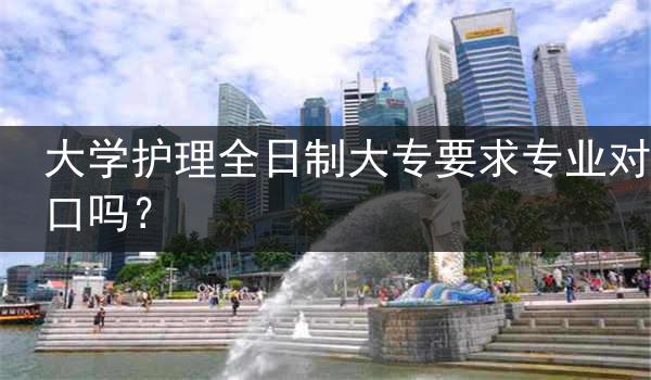 大学护理全日制大专要求专业对口吗？