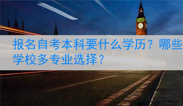 报名自考本科要什么学历？哪些学校多专业选择？