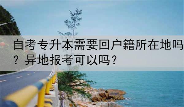 自考专升本需要回户籍所在地吗？异地报考可以吗？