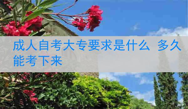 成人自考大专要求是什么 多久能考下来