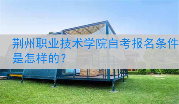 荆州职业技术学院自考报名条件是怎样的？