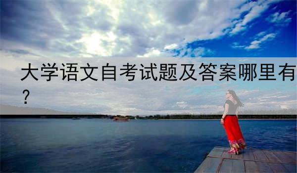 大学语文自考试题及答案哪里有？