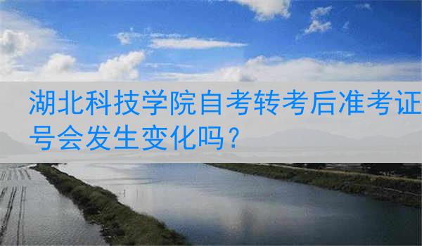 湖北科技学院自考转考后准考证号会发生变化吗？