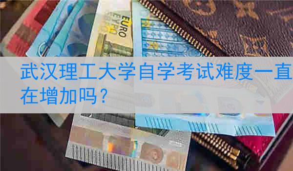 武汉理工大学自学考试难度一直在增加吗？