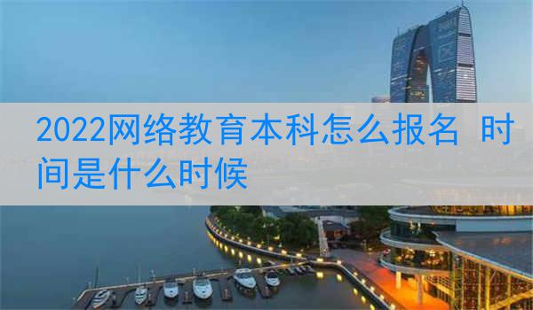 2022网络教育本科怎么报名 时间是什么时候