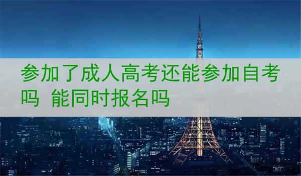 参加了成人高考还能参加自考吗 能同时报名吗