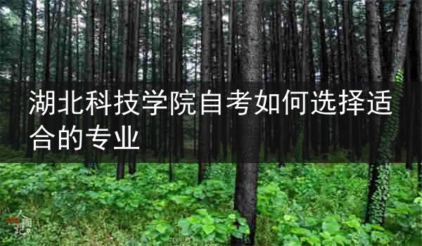 湖北科技学院自考如何选择适合的专业