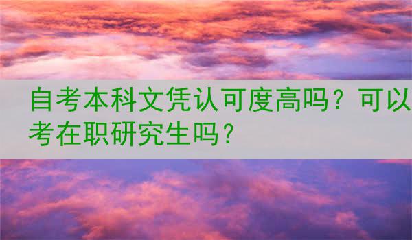 自考本科文凭认可度高吗？可以考在职研究生吗？