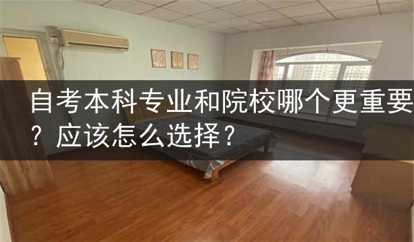 自考本科专业和院校哪个更重要？应该怎么选择？