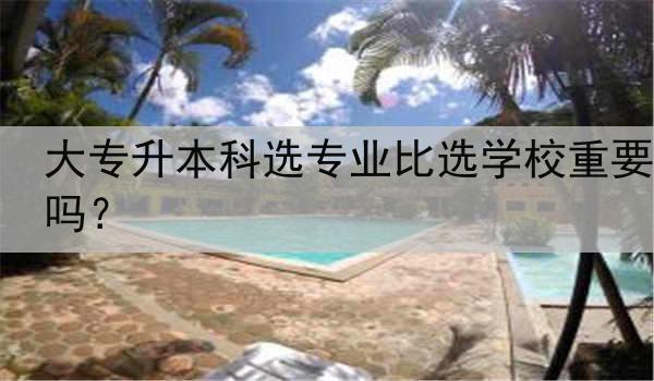 大专升本科选专业比选学校重要吗？