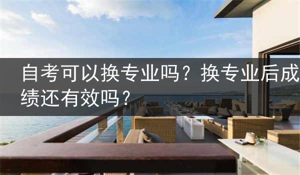 自考可以换专业吗？换专业后成绩还有效吗？