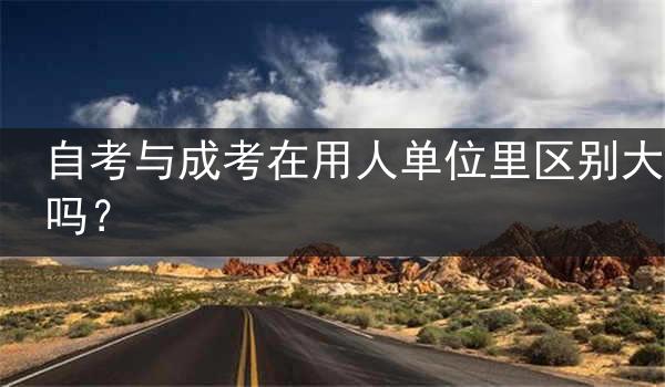 自考与成考在用人单位里区别大吗？