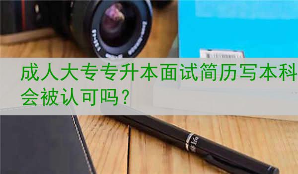 成人大专专升本面试简历写本科会被认可吗？