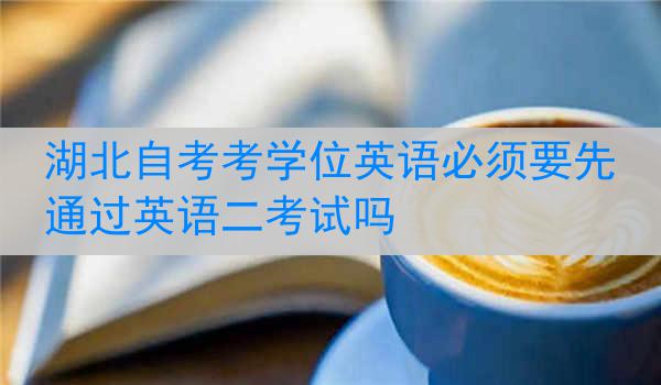 湖北自考考学位英语必须要先通过英语二考试吗