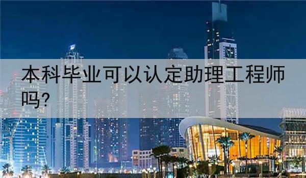 本科毕业可以认定助理工程师吗?