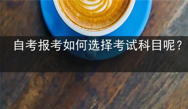 自考报考如何选择考试科目呢？