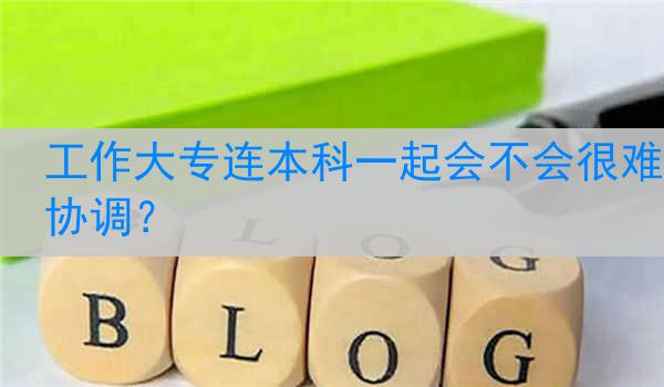 工作大专连本科一起会不会很难协调？
