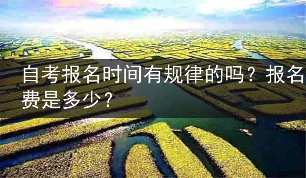 自考报名时间有规律的吗？报名费是多少？