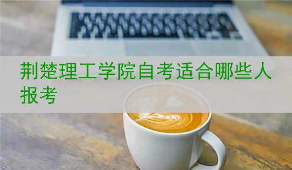 荆楚理工学院自考适合哪些人报考