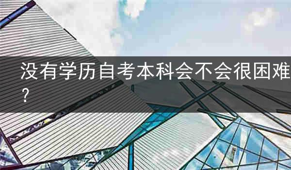 没有学历自考本科会不会很困难？