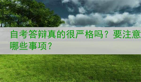 自考答辩真的很严格吗？要注意哪些事项？