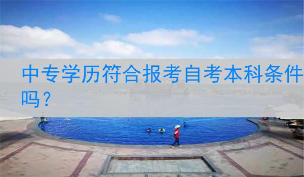 中专学历符合报考自考本科条件吗？