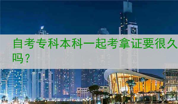 自考专科本科一起考拿证要很久吗？