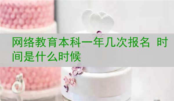 网络教育本科一年几次报名 时间是什么时候