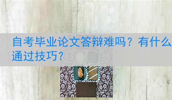 自考毕业论文答辩难吗？有什么通过技巧？