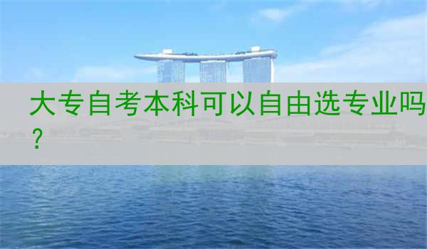 大专自考本科可以自由选专业吗？