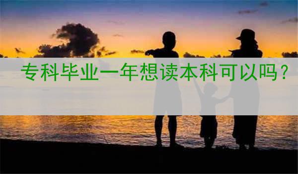 专科毕业一年想读本科可以吗？