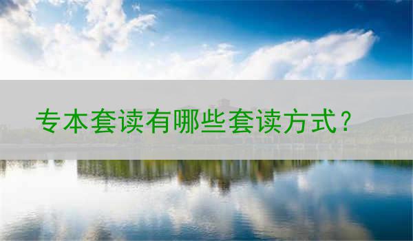 专本套读有哪些套读方式？ 