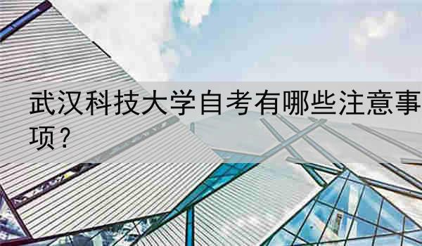 武汉科技大学自考有哪些注意事项？