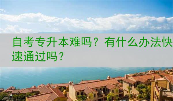 自考专升本难吗？有什么办法快速通过吗？