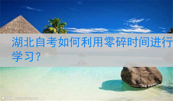 湖北自考如何利用零碎时间进行学习？