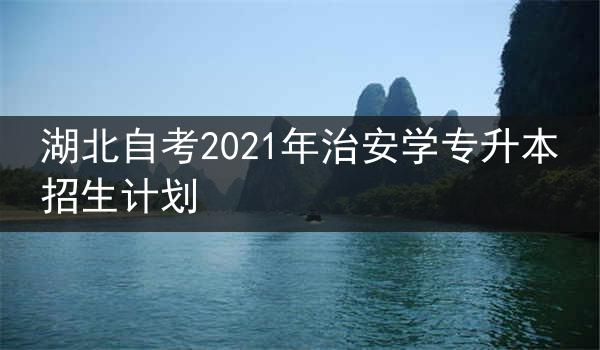 湖北自考2021年治安学专升本招生计划