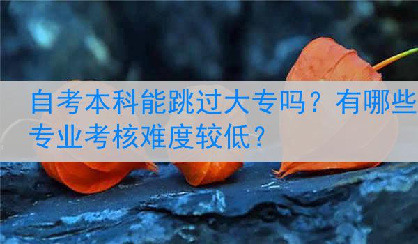 自考本科能跳过大专吗？有哪些专业考核难度较低？