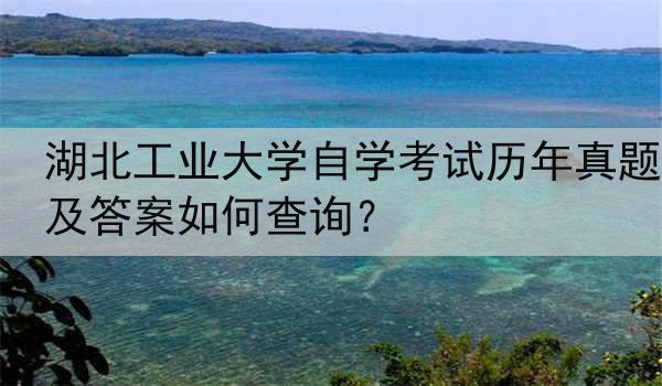 湖北工业大学自学考试历年真题及答案如何查询？