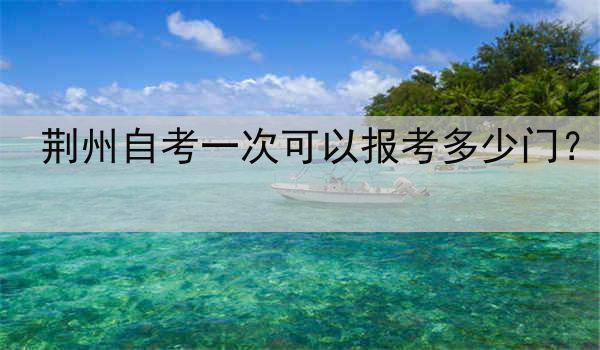 荆州自考一次可以报考多少门？