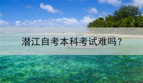 潜江自考本科考试难吗？