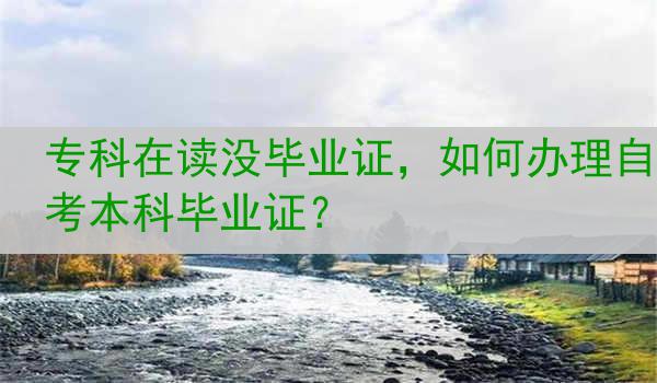 专科在读没毕业证，如何办理自考本科毕业证？