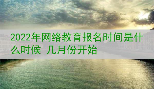 2022年网络教育报名时间是什么时候 几月份开始