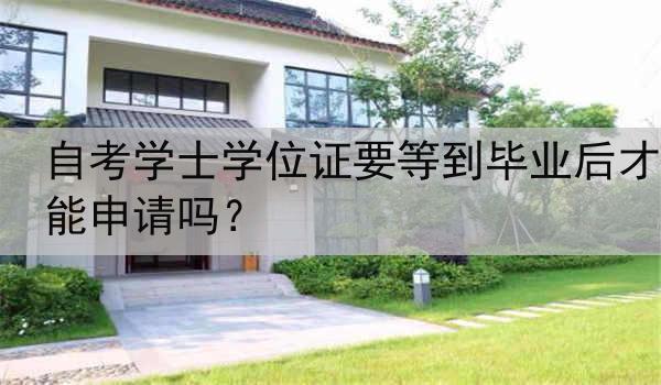 自考学士学位证要等到毕业后才能申请吗？