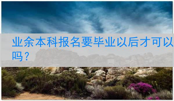 业余本科报名要毕业以后才可以吗？