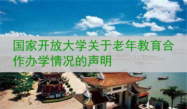 国家开放大学关于老年教育合作办学情况的声明
