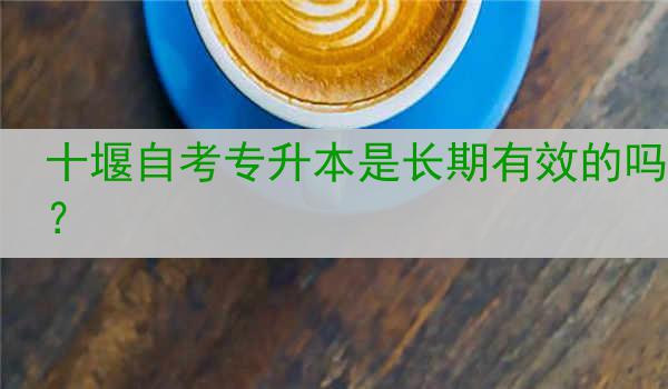 十堰自考专升本是长期有效的吗？