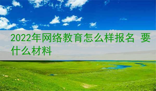 2022年网络教育怎么样报名 要什么材料