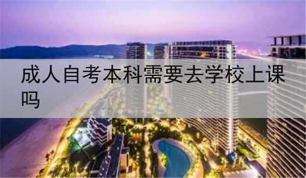 成人自考本科需要去学校上课吗